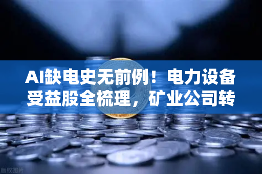 AI缺电史无前例！电力设备受益股全梳理，矿业公司转型卖电成新风口？