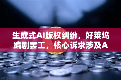 生成式AI版权纠纷，好莱坞编剧罢工，核心诉求涉及AI与创作者权益的博弈