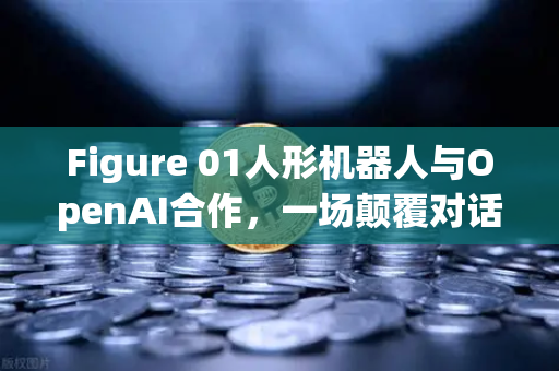 Figure 01人形机器人与OpenAI合作，一场颠覆对话体验的AI革命