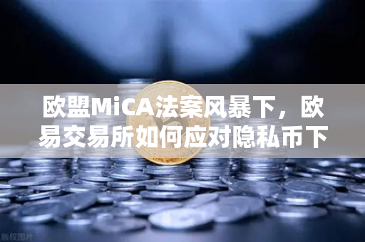 欧盟MiCA法案风暴下，欧易交易所如何应对隐私币下架潮？-第1张图片-欧易交易所