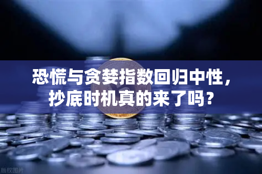 恐慌与贪婪指数回归中性，抄底时机真的来了吗？-第1张图片-欧易交易所