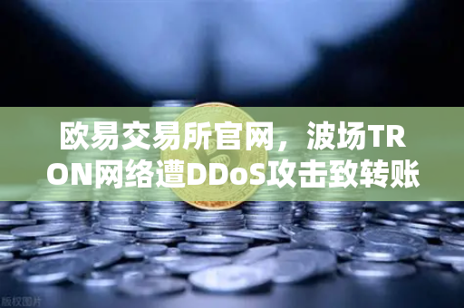 欧易交易所官网，波场TRON网络遭DDoS攻击致转账延迟数小时，用户该如何应对？-第1张图片-欧易交易所