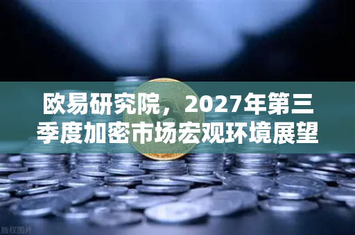 欧易研究院，2027年第三季度加密市场宏观环境展望—牛市风向标已现？-第1张图片-欧易交易所