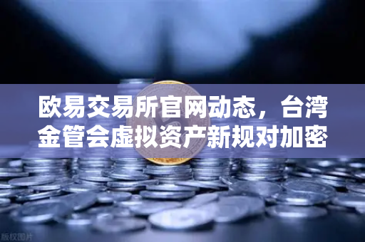 欧易交易所官网动态，台湾金管会虚拟资产新规对加密货币市场的影响解析-第1张图片-欧易交易所