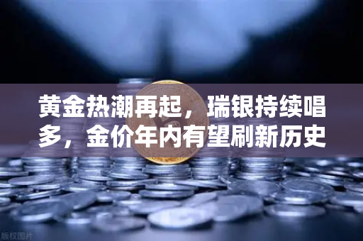 黄金热潮再起，瑞银持续唱多，金价年内有望刷新历史高点-第1张图片-欧易交易所