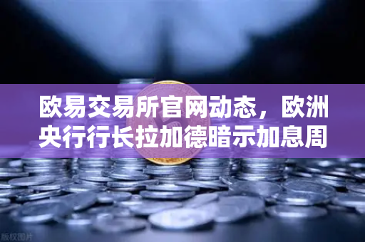 欧易交易所官网动态，欧洲央行行长拉加德暗示加息周期可能结束，市场风向要变？-第1张图片-欧易交易所