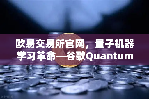 欧易交易所官网，量子机器学习革命—谷歌Quantum AI团队如何实现量子优势-第1张图片-欧易交易所