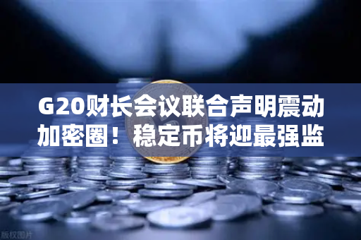 G20财长会议联合声明震动加密圈！稳定币将迎最强监管风暴，欧易交易所用户如何应对？-第1张图片-欧易交易所