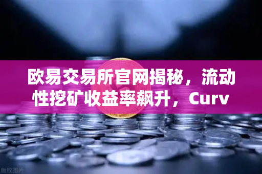 欧易交易所官网揭秘，流动性挖矿收益率飙升，Curve战争再次点燃-第1张图片-欧易交易所