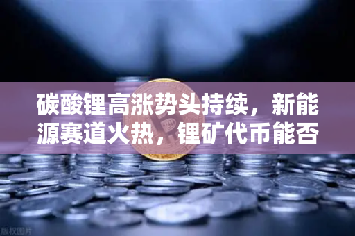 碳酸锂高涨势头持续，新能源赛道火热，锂矿代币能否借势起飞？从欧易交易所视角解析市场新机遇-第1张图片-欧易交易所