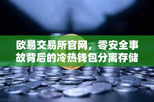 欧易交易所官网，零安全事故背后的冷热钱包分离存储架构深度解析
