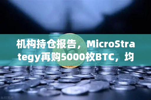 机构持仓报告，MicroStrategy再购5000枚BTC，均价成本上移—数字资产市场迎来新变局-第1张图片-欧易交易所