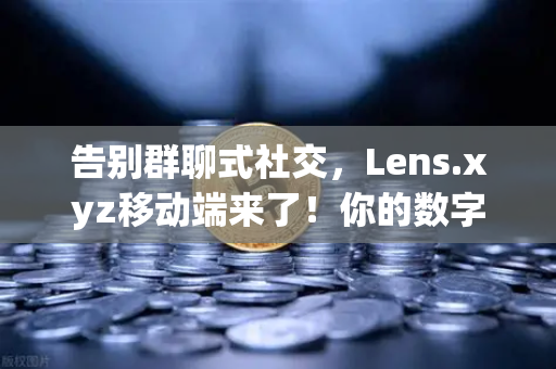 告别群聊式社交，Lens.xyz移动端来了！你的数字身份，真的该出门了-第1张图片-欧易交易所