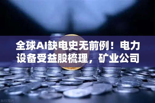 全球AI缺电史无前例！电力设备受益股梳理，矿业公司转型售电？-第1张图片-欧易交易所