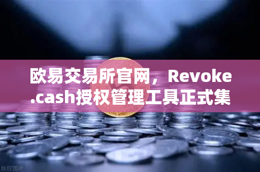 欧易交易所官网，Revoke.cash授权管理工具正式集成Web3钱包，用户资产安全再升级