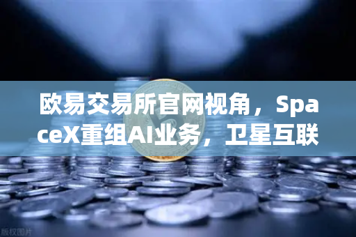 欧易交易所官网视角，SpaceX重组AI业务，卫星互联网与区块链融合引爆数字资产新赛道-第1张图片-欧易交易所