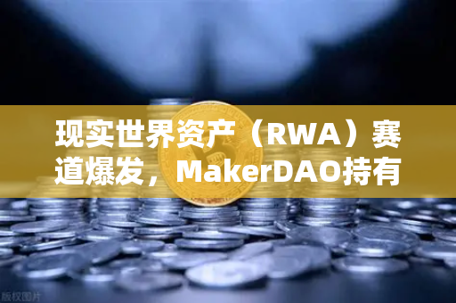 现实世界资产（RWA）赛道爆发，MakerDAO持有的美国国债规模为何持续扩大？-第1张图片-欧易交易所