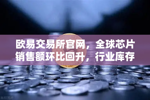 欧易交易所官网，全球芯片销售额环比回升，行业库存周期见底-第1张图片-欧易交易所