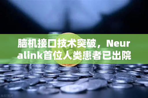 脑机接口技术突破，Neuralink首位人类患者已出院，未来交互方式将被重塑