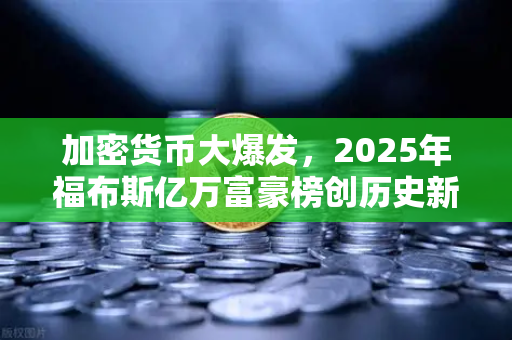 加密货币大爆发，2025年福布斯亿万富豪榜创历史新高，欧易交易所成为财富新引擎-第1张图片-欧易交易所