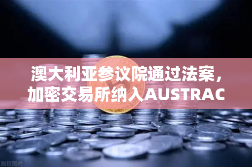 澳大利亚参议院通过法案，加密交易所纳入AUSTRAC监管，全球合规化浪潮来袭-第1张图片-欧易交易所