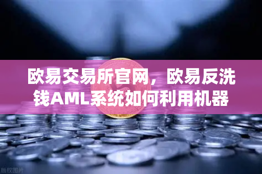 欧易交易所官网，欧易反洗钱AML系统如何利用机器学习识别可疑交易？