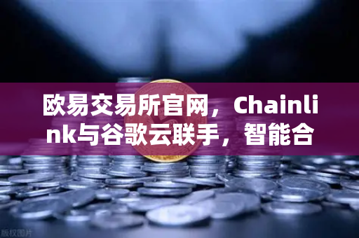 欧易交易所官网，Chainlink与谷歌云联手，智能合约天气数据新纪元-第1张图片-欧易交易所