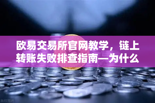 欧易交易所官网教学，链上转账失败排查指南—为什么我的交易被节点拒绝？