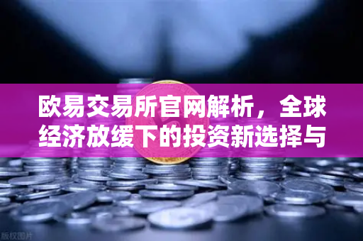 欧易交易所官网解析，全球经济放缓下的投资新选择与风险应对-第1张图片-欧易交易所
