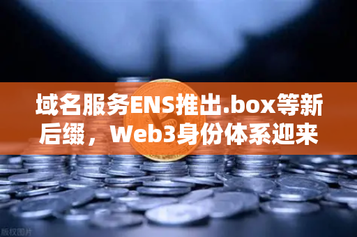 域名服务ENS推出.box等新后缀，Web3身份体系迎来革命性升级