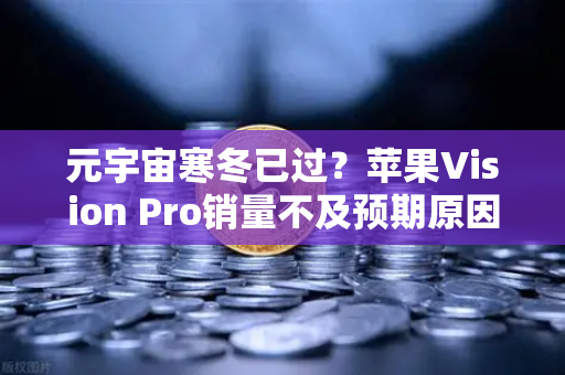 元宇宙寒冬已过？苹果Vision Pro销量不及预期原因深度解析-第1张图片-欧易交易所