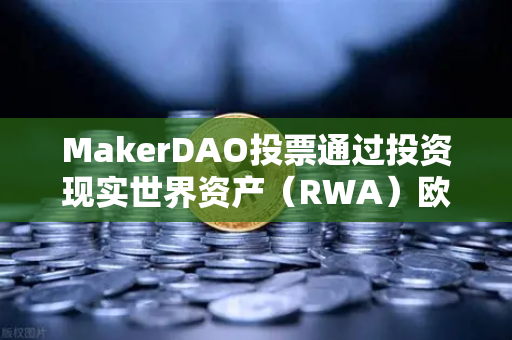 MakerDAO投票通过投资现实世界资产（RWA）欧易交易所官网深度解析DeFi新趋势-第1张图片-欧易交易所