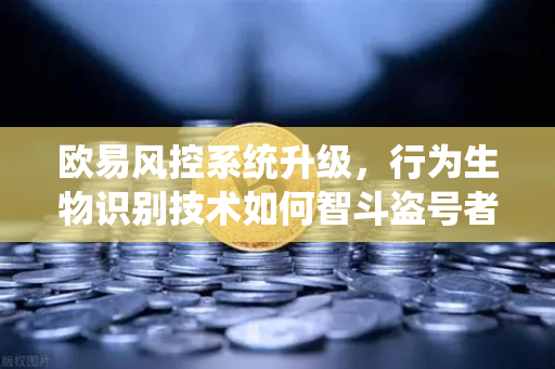 欧易风控系统升级，行为生物识别技术如何智斗盗号者？-第1张图片-欧易交易所