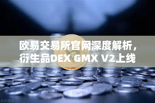 欧易交易所官网深度解析，衍生品DEX GMX V2上线，长尾资产交易迎来新纪元-第1张图片-欧易交易所