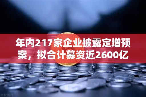 年内217家企业披露定增预案，拟合计募资近2600亿，市场流动性压力测试-第1张图片-欧易交易所