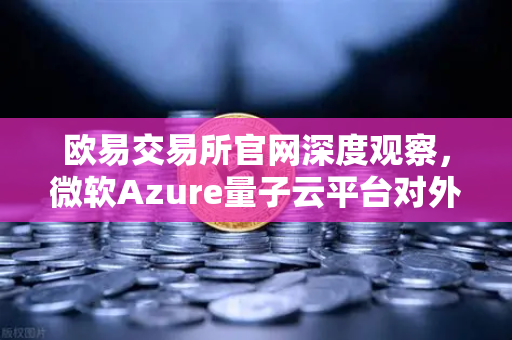欧易交易所官网深度观察，微软Azure量子云平台对外开放，量子计算时代如何影响数字资产交易？-第1张图片-欧易交易所