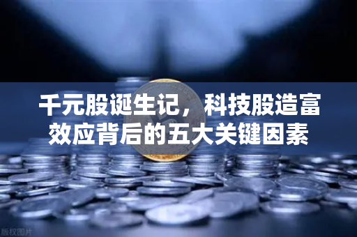千元股诞生记，科技股造富效应背后的五大关键因素-第1张图片-欧易交易所