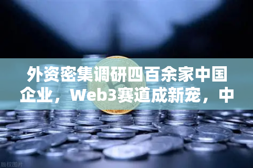 外资密集调研四百余家中国企业，Web3赛道成新宠，中国科技投资机遇再受瞩目-第1张图片-欧易交易所