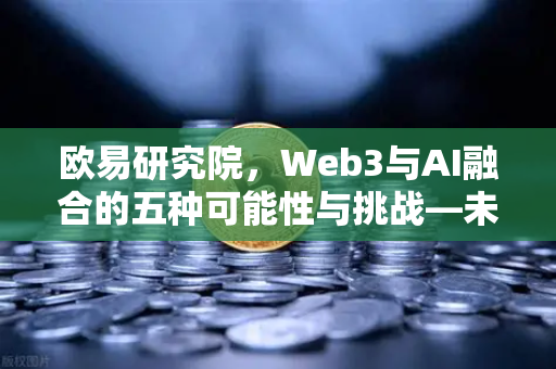 欧易研究院，Web3与AI融合的五种可能性与挑战—未来已来，你准备好了吗？-第1张图片-欧易交易所