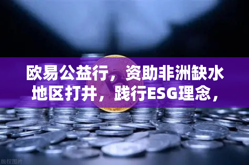 欧易公益行，资助非洲缺水地区打井，践行ESG理念，让爱与责任流淌-第1张图片-欧易交易所