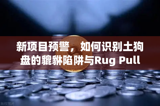 新项目预警，如何识别土狗盘的貔貅陷阱与Rug Pull？从源码到团队的全维度拆解指南-第1张图片-欧易交易所