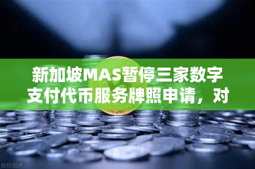新加坡MAS暂停三家数字支付代币服务牌照申请，对欧易交易所官网的潜在影响解析