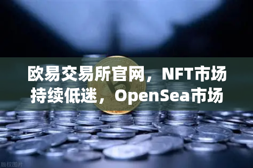 欧易交易所官网，NFT市场持续低迷，OpenSea市场份额被Blur蚕食，投资者何去何从？-第1张图片-欧易交易所