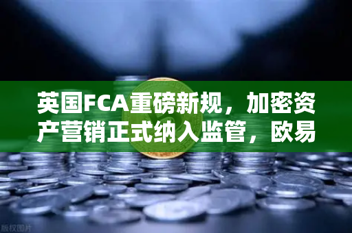 英国FCA重磅新规，加密资产营销正式纳入监管，欧易交易所合规布局引关注-第1张图片-欧易交易所