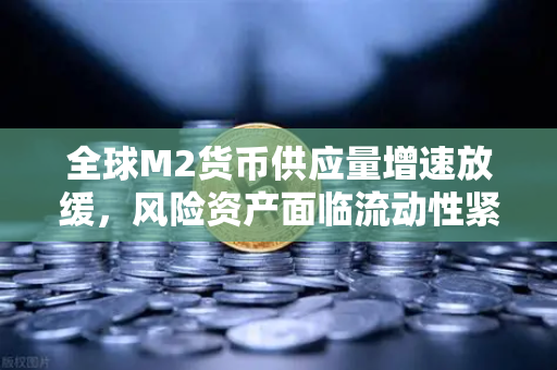 全球M2货币供应量增速放缓，风险资产面临流动性紧缩，欧易交易所如何应对市场变局？-第1张图片-欧易交易所
