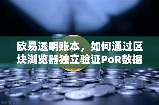 欧易透明账本，如何通过区块浏览器独立验证PoR数据？深度解析与实操指南-第1张图片-欧易交易所