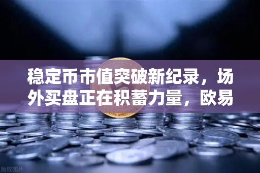稳定币市值突破新纪录，场外买盘正在积蓄力量，欧易交易所官网深度解析-第1张图片-欧易交易所