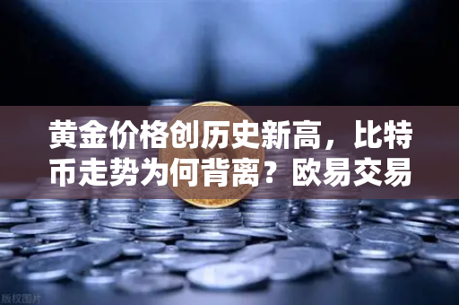 黄金价格创历史新高，比特币走势为何背离？欧易交易所官网深度解析