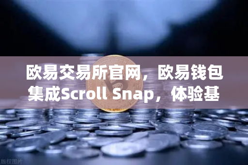 欧易交易所官网，欧易钱包集成Scroll Snap，体验基于zkEVM的Layer2