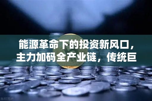 能源革命下的投资新风口，主力加码全产业链，传统巨头跨界挖矿